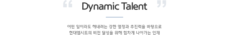 Dynamic Talent 어떤 일이라도 해내려는 강한 열정과 추진력을 바탕으로 현대엠시트의 비전 달성을 위해 힘차게 나아가는 인재